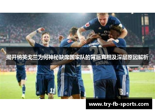 揭开纳英戈兰为何神秘缺席国家队的背后真相及深层原因解析