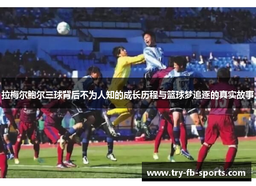 拉梅尔鲍尔三球背后不为人知的成长历程与篮球梦追逐的真实故事