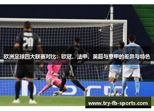 欧洲足球四大联赛对比:欧冠、法甲、英超与意甲的差异与特色 欧洲足球四大联赛对比:欧冠、法甲、英超与意甲的差异与特色