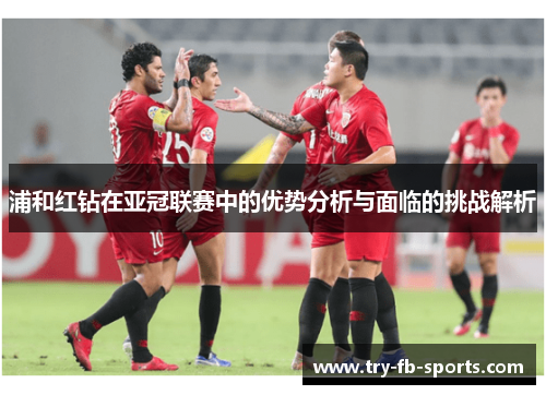 浦和红钻在亚冠联赛中的优势分析与面临的挑战解析