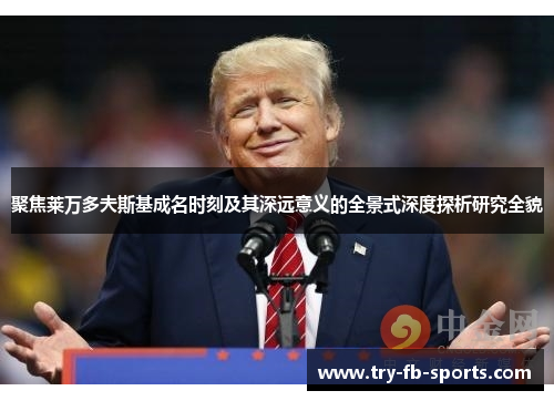 聚焦莱万多夫斯基成名时刻及其深远意义的全景式深度探析研究全貌