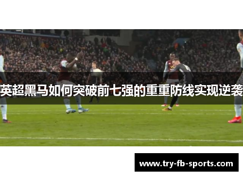 英超黑马如何突破前七强的重重防线实现逆袭 英超黑马如何突破前七强的重重防线实现逆袭