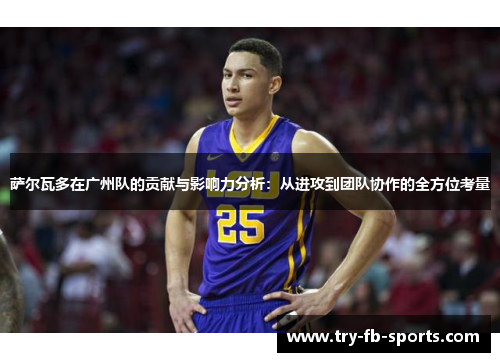 萨尔瓦多在广州队的贡献与影响力分析:从进攻到团队协作的全方位考量 萨尔瓦多在广州队的贡献与影响力分析:从进攻到团队协作的全方位考量