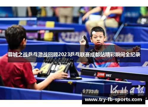 蓉城之战乒乓激战回顾2023乒乓联赛成都站精彩瞬间全纪录 蓉城之战乒乓激战回顾2023乒乓联赛成都站精彩瞬间全纪录