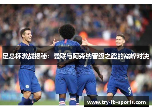足总杯激战揭秘:曼联与阿森纳晋级之路的巅峰对决 足总杯激战揭秘:曼联与阿森纳晋级之路的巅峰对决