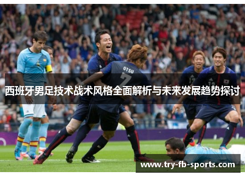 西班牙男足技术战术风格全面解析与未来发展趋势探讨