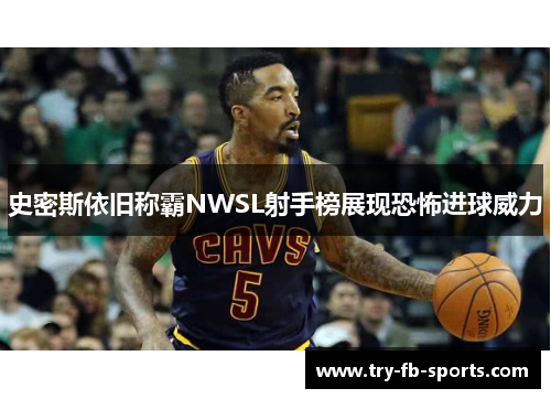 史密斯依旧称霸NWSL射手榜展现恐怖进球威力