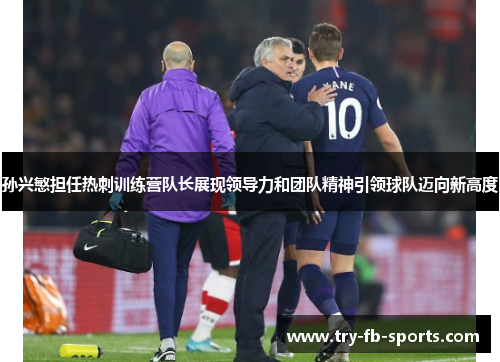 孙兴慜担任热刺训练营队长展现领导力和团队精神引领球队迈向新高度 孙兴慜担任热刺训练营队长展现领导力和团队精神引领球队迈向新高度