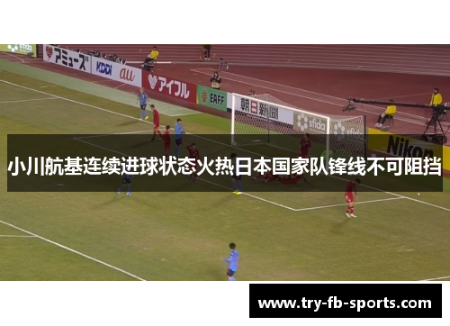 小川航基连续进球状态火热日本国家队锋线不可阻挡 小川航基连续进球状态火热日本国家队锋线不可阻挡