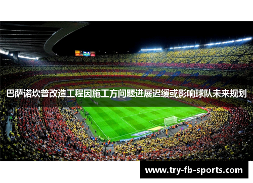 巴萨诺坎普改造工程因施工方问题进展迟缓或影响球队未来规划 巴萨诺坎普改造工程因施工方问题进展迟缓或影响球队未来规划