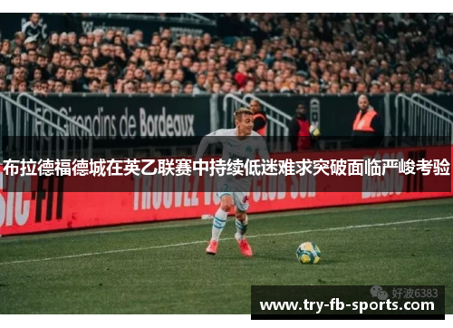 布拉德福德城在英乙联赛中持续低迷难求突破面临严峻考验 布拉德福德城在英乙联赛中持续低迷难求突破面临严峻考验