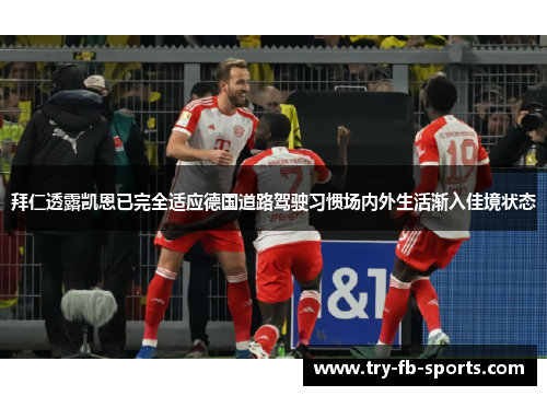 拜仁透露凯恩已完全适应德国道路驾驶习惯场内外生活渐入佳境状态 拜仁透露凯恩已完全适应德国道路驾驶习惯场内外生活渐入佳境状态