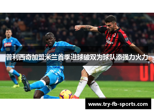普利西奇加盟米兰首季进球破双为球队添强力火力 普利西奇加盟米兰首季进球破双为球队添强力火力