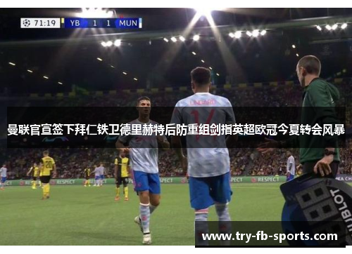 曼联官宣签下拜仁铁卫德里赫特后防重组剑指英超欧冠今夏转会风暴 曼联官宣签下拜仁铁卫德里赫特后防重组剑指英超欧冠今夏转会风暴