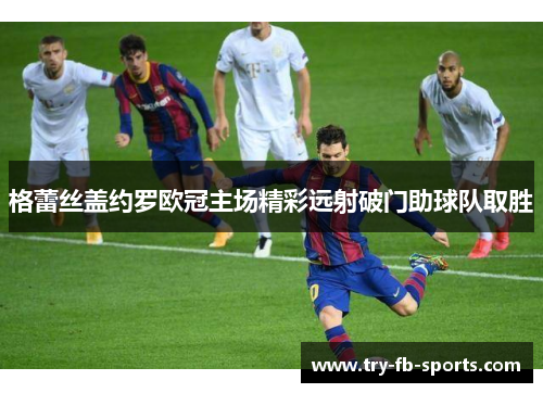 格蕾丝盖约罗欧冠主场精彩远射破门助球队取胜