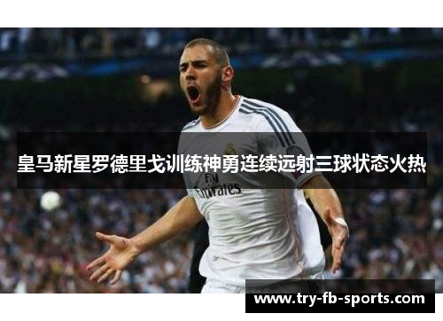 皇马新星罗德里戈训练神勇连续远射三球状态火热 皇马新星罗德里戈训练神勇连续远射三球状态火热