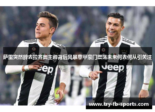 萨里突然辞去拉齐奥主帅背后风暴意甲豪门震荡未来何去何从引关注 萨里突然辞去拉齐奥主帅背后风暴意甲豪门震荡未来何去何从引关注