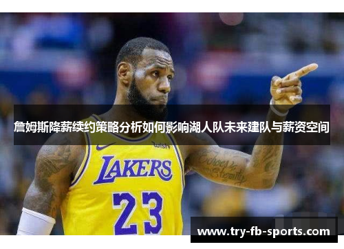 詹姆斯降薪续约策略分析如何影响湖人队未来建队与薪资空间