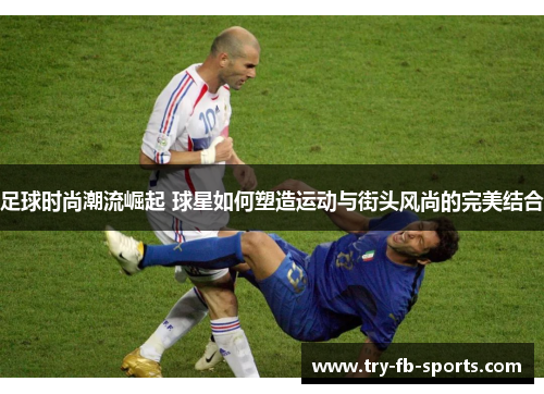 足球时尚潮流崛起 球星如何塑造运动与街头风尚的完美结合