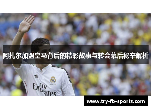 阿扎尔加盟皇马背后的精彩故事与转会幕后秘辛解析 阿扎尔加盟皇马背后的精彩故事与转会幕后秘辛解析